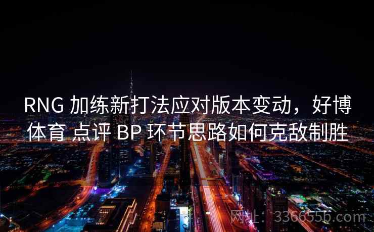 RNG 加练新打法应对版本变动，好博体育 点评 BP 环节思路如何克敌制胜