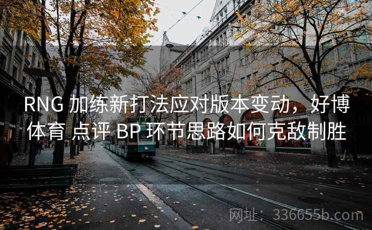 RNG 加练新打法应对版本变动，好博体育 点评 BP 环节思路如何克敌制胜