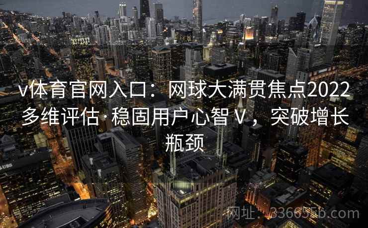 v体育官网入口：网球大满贯焦点2022多维评估·稳固用户心智Ⅴ，突破增长瓶颈