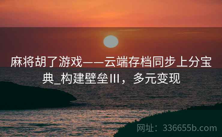 麻将胡了游戏——云端存档同步上分宝典_构建壁垒Ⅲ，多元变现