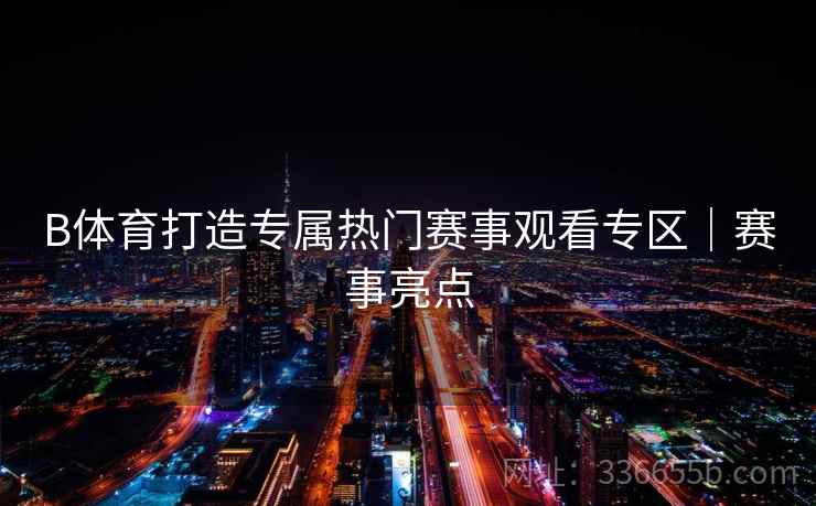 B体育打造专属热门赛事观看专区｜赛事亮点