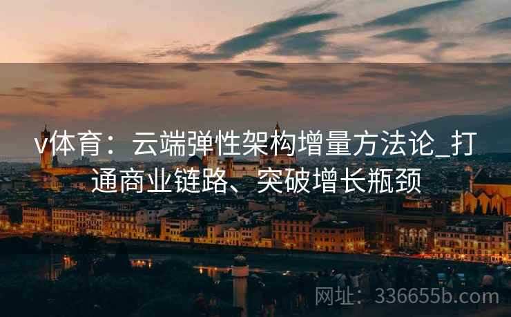 v体育：云端弹性架构增量方法论_打通商业链路、突破增长瓶颈