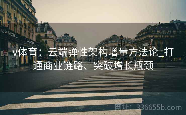 v体育：云端弹性架构增量方法论_打通商业链路、突破增长瓶颈
