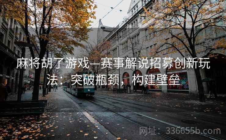 麻将胡了游戏—赛事解说招募创新玩法：突破瓶颈，构建壁垒