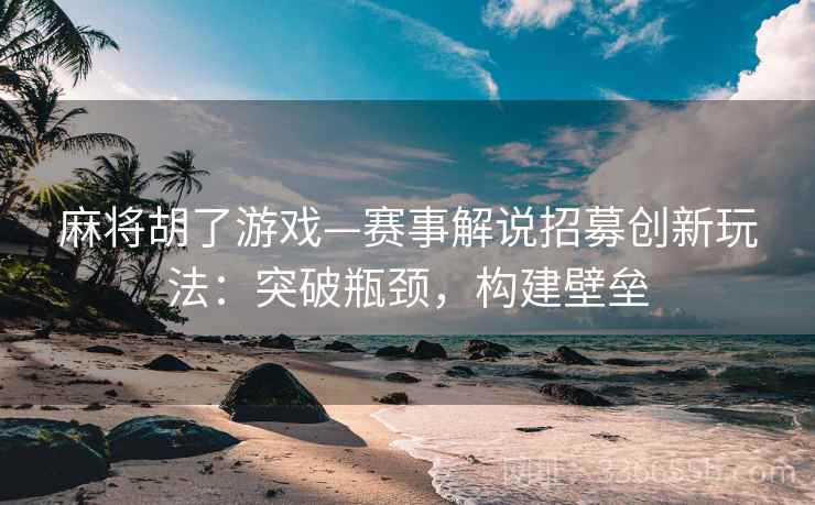 麻将胡了游戏—赛事解说招募创新玩法：突破瓶颈，构建壁垒