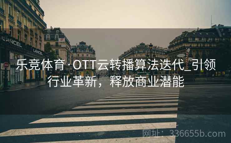 乐竞体育·OTT云转播算法迭代_引领行业革新，释放商业潜能