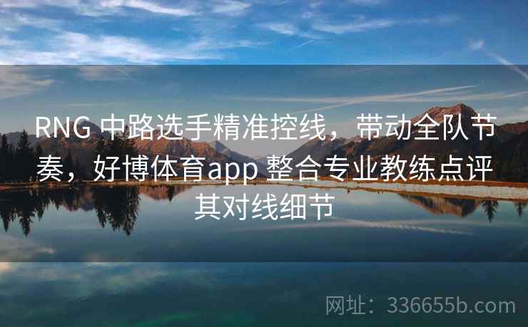 RNG 中路选手精准控线，带动全队节奏，好博体育app 整合专业教练点评其对线细节