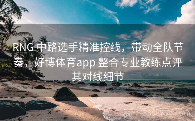 RNG 中路选手精准控线，带动全队节奏，好博体育app 整合专业教练点评其对线细节