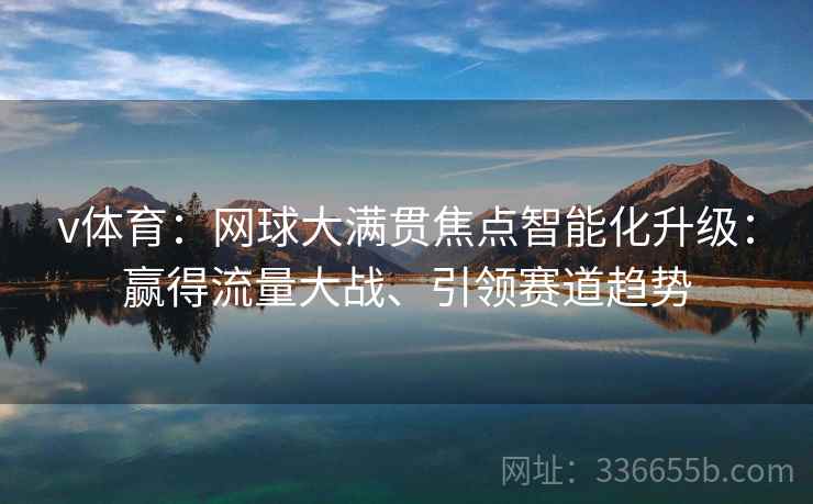 v体育：网球大满贯焦点智能化升级：赢得流量大战、引领赛道趋势