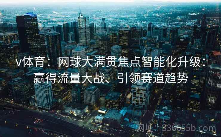 v体育：网球大满贯焦点智能化升级：赢得流量大战、引领赛道趋势