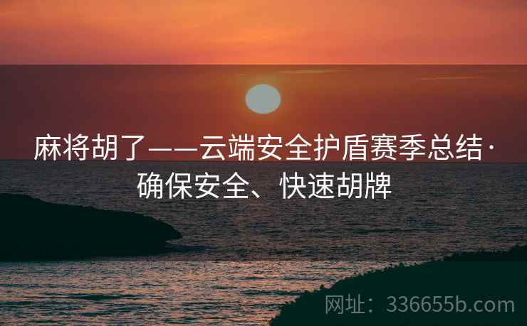 麻将胡了——云端安全护盾赛季总结·确保安全、快速胡牌