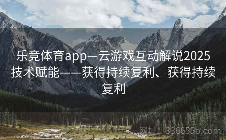 乐竞体育app—云游戏互动解说2025技术赋能——获得持续复利、获得持续复利