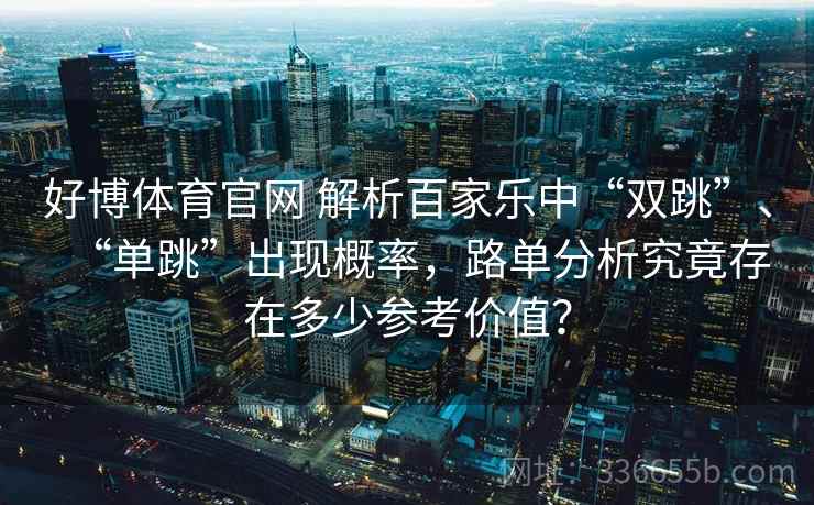好博体育官网 解析百家乐中“双跳”、“单跳”出现概率，路单分析究竟存在多少参考价值？