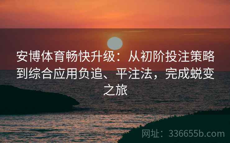 安博体育畅快升级：从初阶投注策略到综合应用负追、平注法，完成蜕变之旅