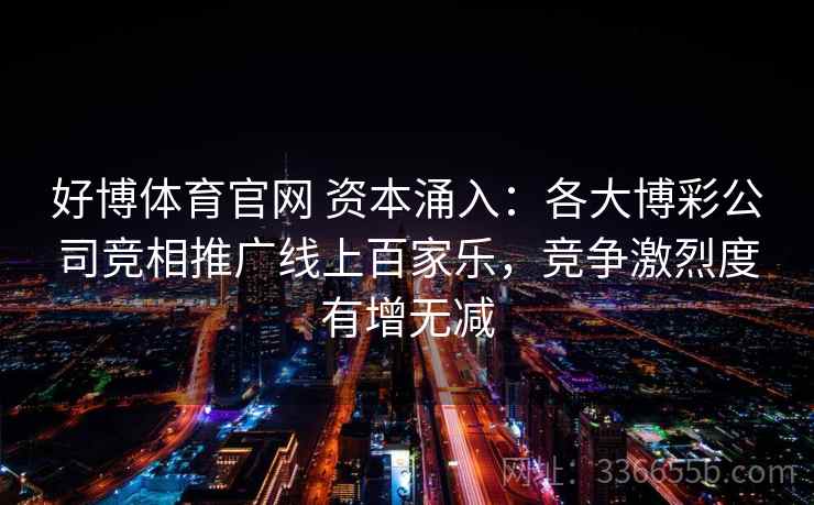 好博体育官网 资本涌入：各大博彩公司竞相推广线上百家乐，竞争激烈度有增无减
