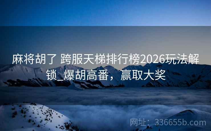 麻将胡了 跨服天梯排行榜2026玩法解锁_爆胡高番，赢取大奖