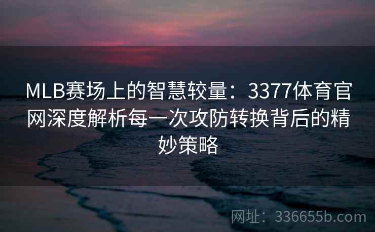 MLB赛场上的智慧较量：3377体育官网深度解析每一次攻防转换背后的精妙策略