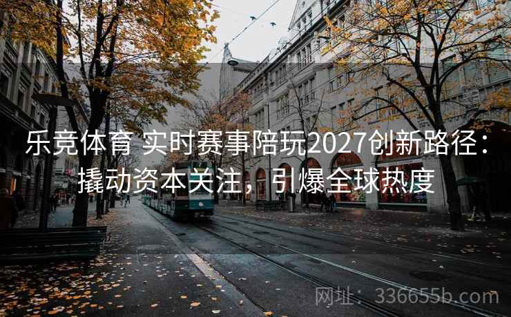 乐竞体育 实时赛事陪玩2027创新路径：撬动资本关注，引爆全球热度