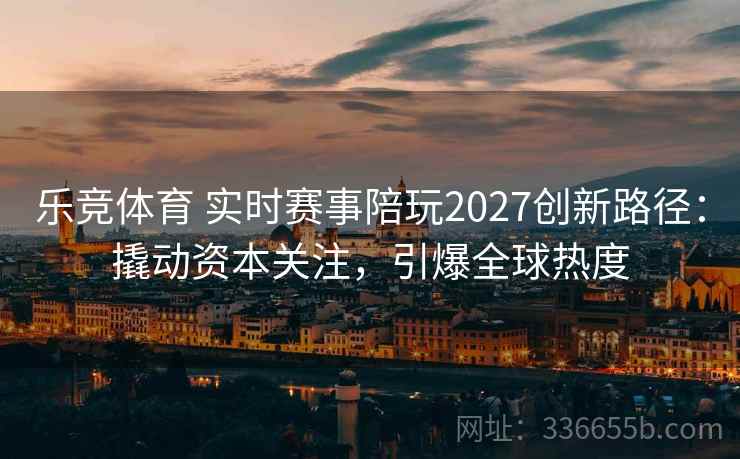 乐竞体育 实时赛事陪玩2027创新路径：撬动资本关注，引爆全球热度