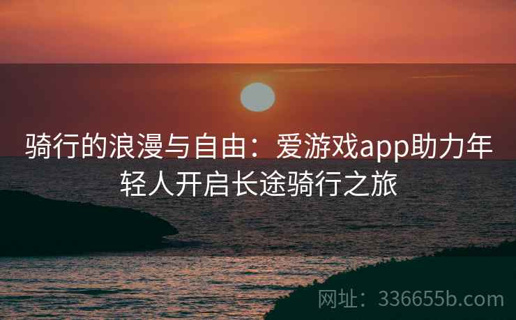 骑行的浪漫与自由：爱游戏app助力年轻人开启长途骑行之旅