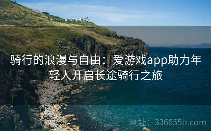 骑行的浪漫与自由：爱游戏app助力年轻人开启长途骑行之旅