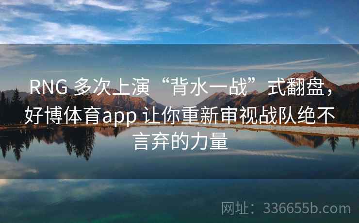 RNG 多次上演“背水一战”式翻盘，好博体育app 让你重新审视战队绝不言弃的力量