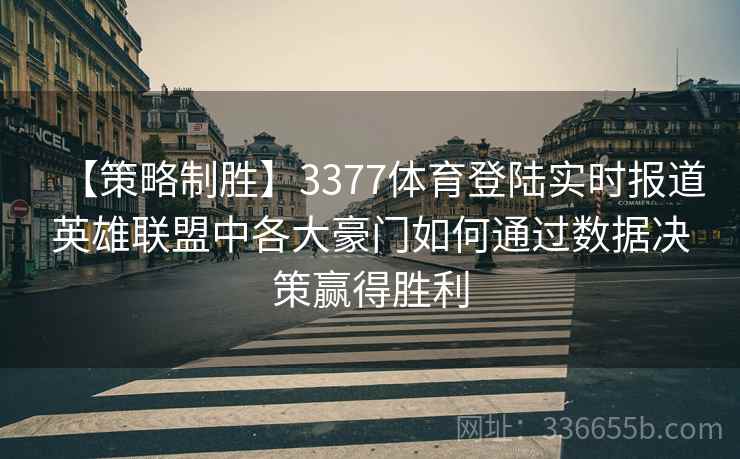 【策略制胜】3377体育登陆实时报道英雄联盟中各大豪门如何通过数据决策赢得胜利