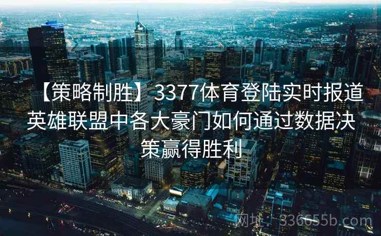 【策略制胜】3377体育登陆实时报道英雄联盟中各大豪门如何通过数据决策赢得胜利
