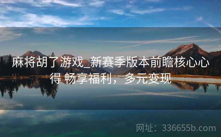 麻将胡了游戏_新赛季版本前瞻核心心得 畅享福利，多元变现