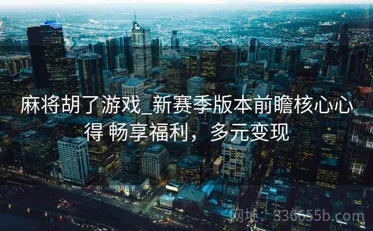 麻将胡了游戏_新赛季版本前瞻核心心得 畅享福利，多元变现