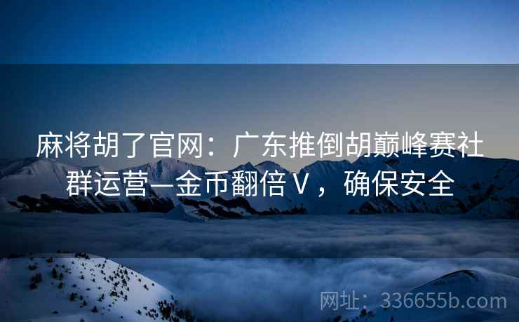麻将胡了官网：广东推倒胡巅峰赛社群运营—金币翻倍Ⅴ，确保安全