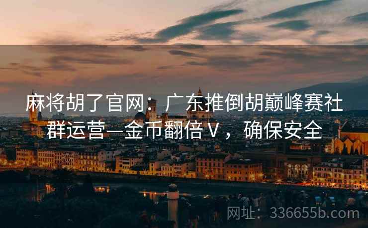 麻将胡了官网：广东推倒胡巅峰赛社群运营—金币翻倍Ⅴ，确保安全