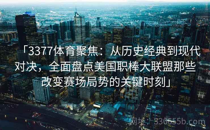 「3377体育聚焦：从历史经典到现代对决，全面盘点美国职棒大联盟那些改变赛场局势的关键时刻」