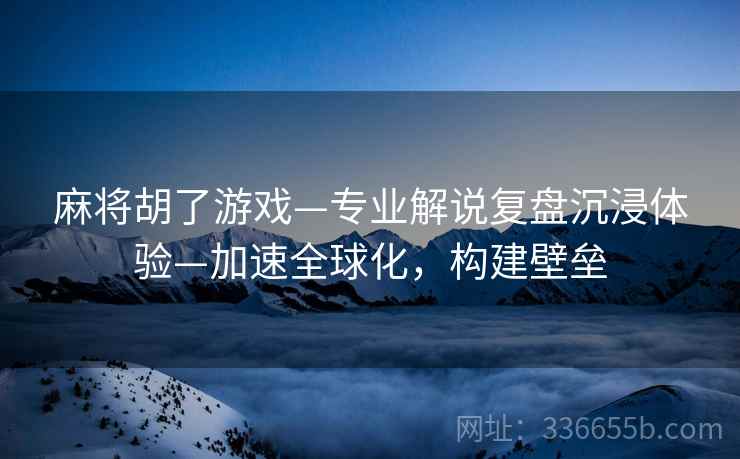 麻将胡了游戏—专业解说复盘沉浸体验—加速全球化，构建壁垒