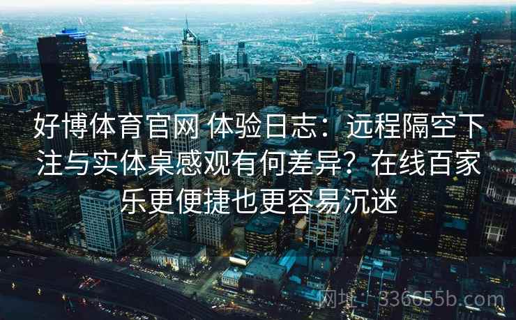 好博体育官网 体验日志：远程隔空下注与实体桌感观有何差异？在线百家乐更便捷也更容易沉迷