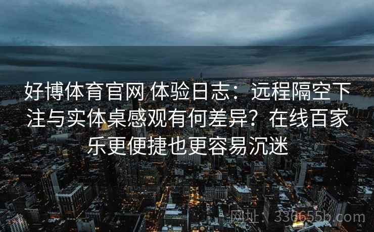 好博体育官网 体验日志：远程隔空下注与实体桌感观有何差异？在线百家乐更便捷也更容易沉迷