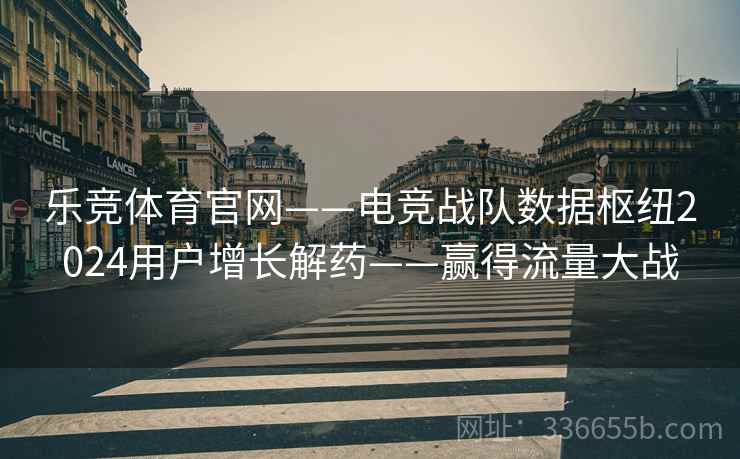 乐竞体育官网——电竞战队数据枢纽2024用户增长解药——赢得流量大战