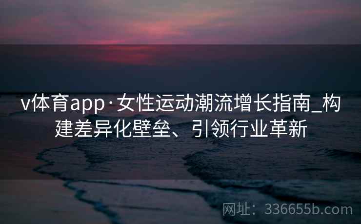 v体育app·女性运动潮流增长指南_构建差异化壁垒、引领行业革新