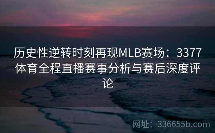历史性逆转时刻再现MLB赛场：3377体育全程直播赛事分析与赛后深度评论