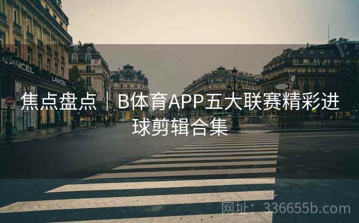焦点盘点｜B体育APP五大联赛精彩进球剪辑合集
