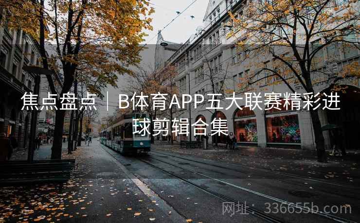 焦点盘点｜B体育APP五大联赛精彩进球剪辑合集