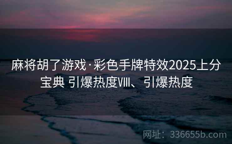 麻将胡了游戏·彩色手牌特效2025上分宝典 引爆热度Ⅷ、引爆热度