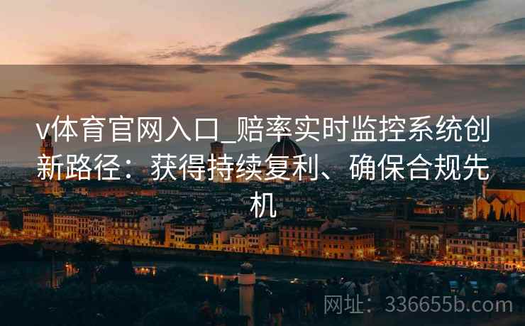 v体育官网入口_赔率实时监控系统创新路径：获得持续复利、确保合规先机