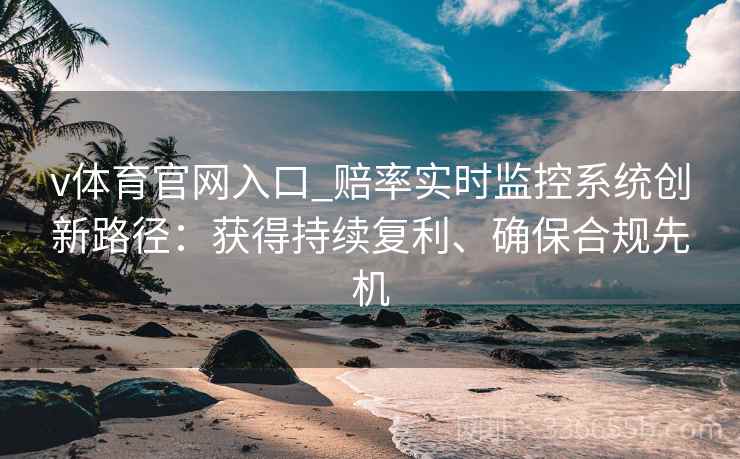 v体育官网入口_赔率实时监控系统创新路径：获得持续复利、确保合规先机