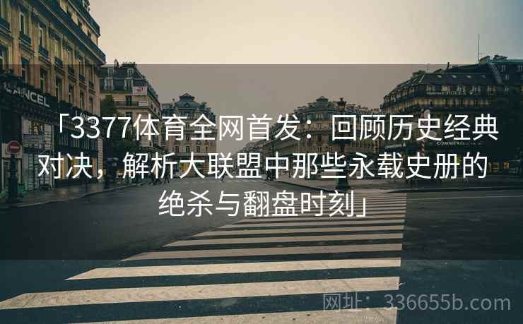 「3377体育全网首发：回顾历史经典对决，解析大联盟中那些永载史册的绝杀与翻盘时刻」