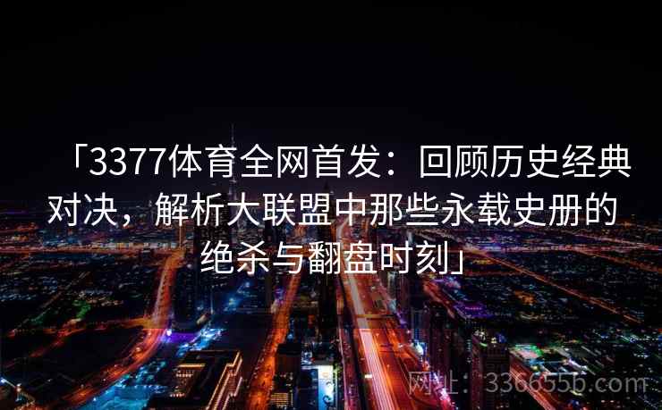 「3377体育全网首发：回顾历史经典对决，解析大联盟中那些永载史册的绝杀与翻盘时刻」