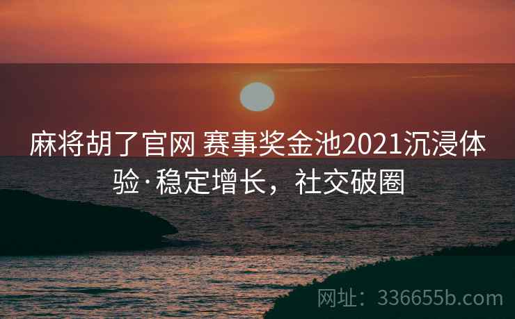 麻将胡了官网 赛事奖金池2021沉浸体验·稳定增长，社交破圈
