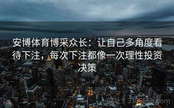 安博体育博采众长：让自己多角度看待下注，每次下注都像一次理性投资决策