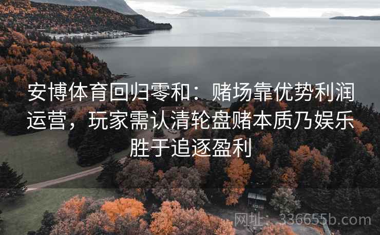 安博体育回归零和：赌场靠优势利润运营，玩家需认清轮盘赌本质乃娱乐胜于追逐盈利