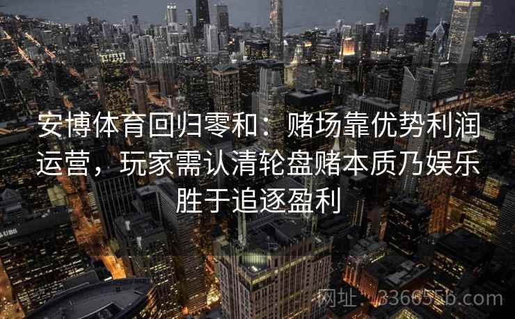 安博体育回归零和：赌场靠优势利润运营，玩家需认清轮盘赌本质乃娱乐胜于追逐盈利